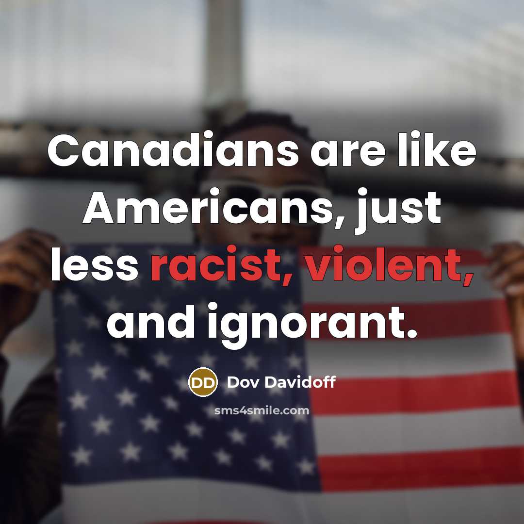 “Canadians are like Americans, just less racist, violent, and ignorant.” quote by Dov Davidoff