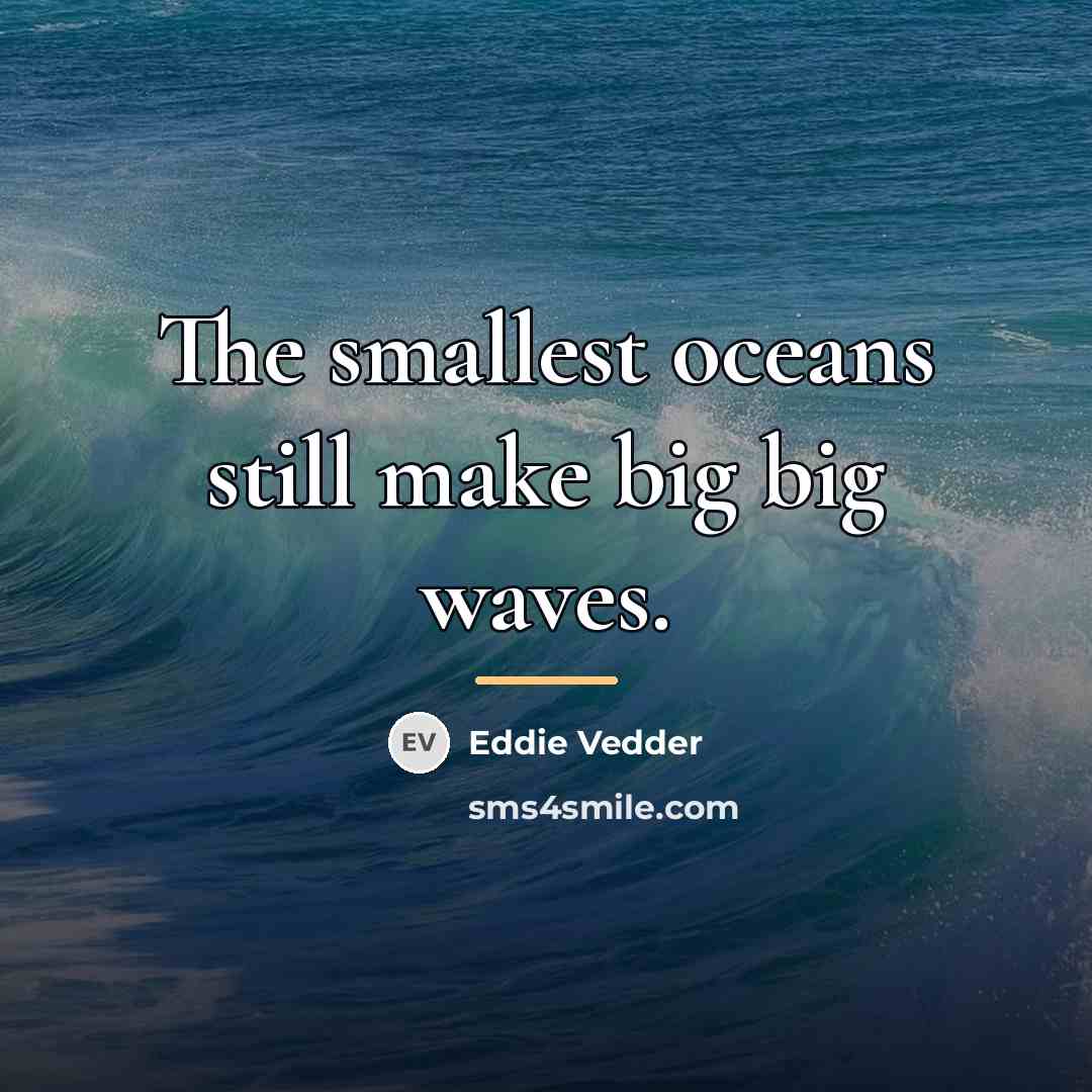 “The smallest oceans still make big big waves.…” quote by Eddie Vedder