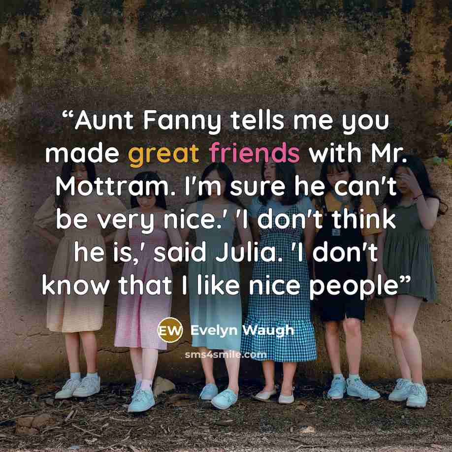 “Aunt Fanny tells me you made great friends with Mr. Mottram. I'm sure he can't be very nice.' 'I don't think he is,' said Julia. 'I don't know that I like nice people” quote by Evelyn Waugh