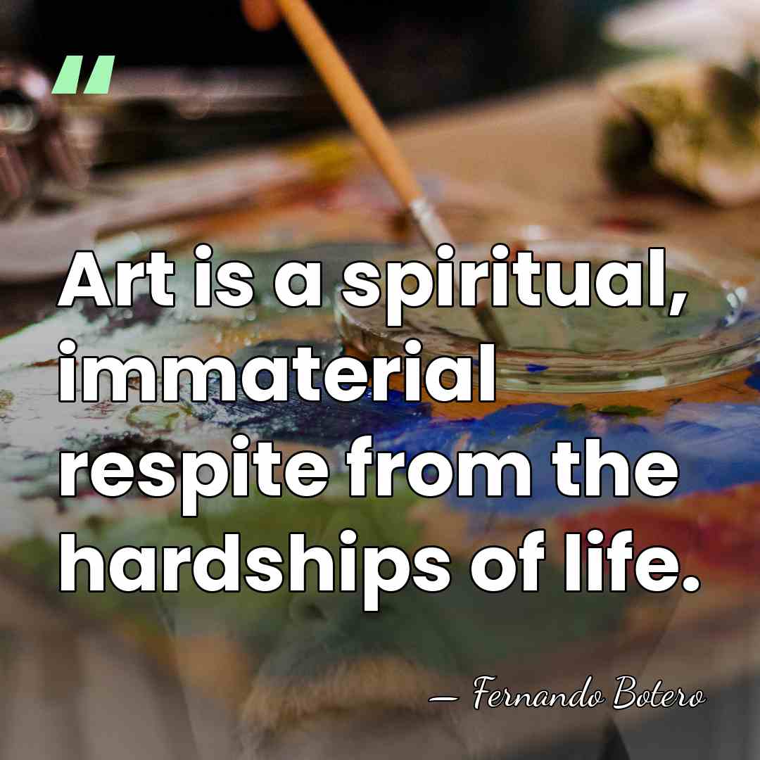 Art is a spiritual, immaterial respite from the hardships of life. - Fernando Botero