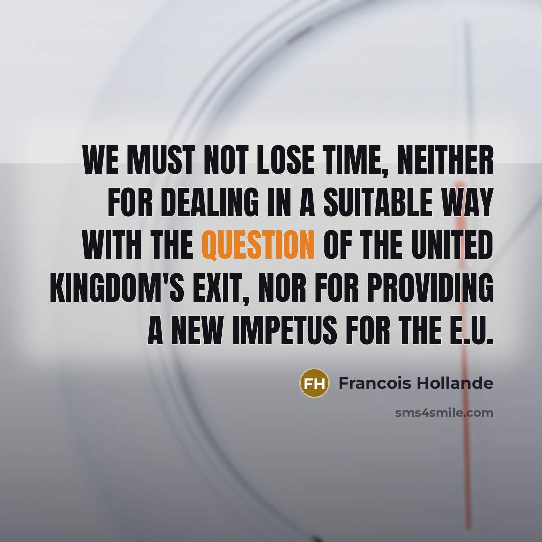 “We must not lose time, neither for dealing in a suitable way with the question of the United Kingdom's exit, nor for providing a new impetus for the E.U.” quote by Francois Hollande