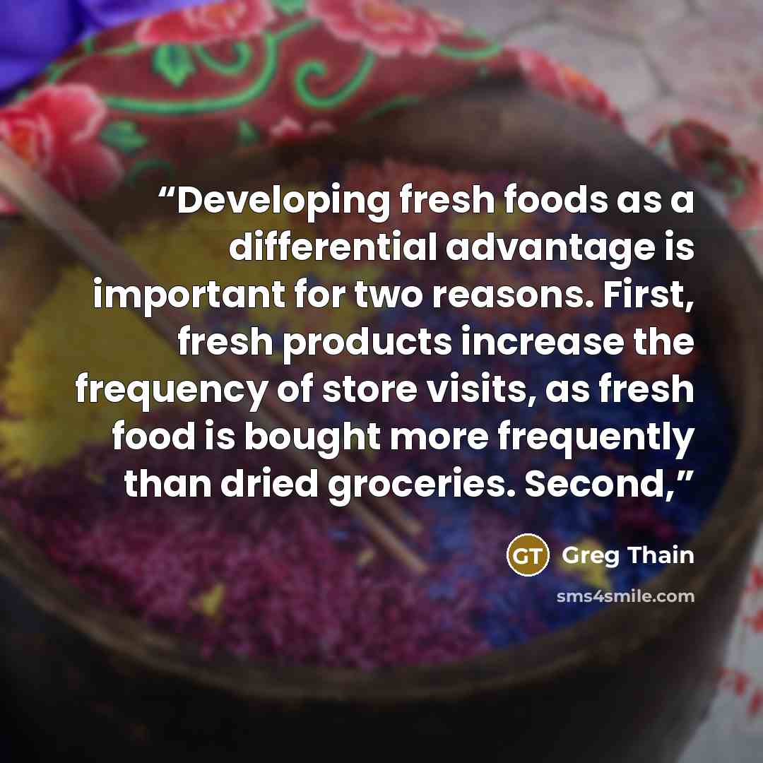 “Developing fresh foods as a differential advantage is important for two reasons. First, fresh products increase the frequency of store visits, as fresh food is bought more frequently than dried groceries. Second,” quote by Greg Thain