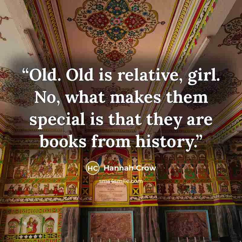 “Old. Old is relative, girl. No, what makes them special is that they are books from history.” quote by Hannah Crow
