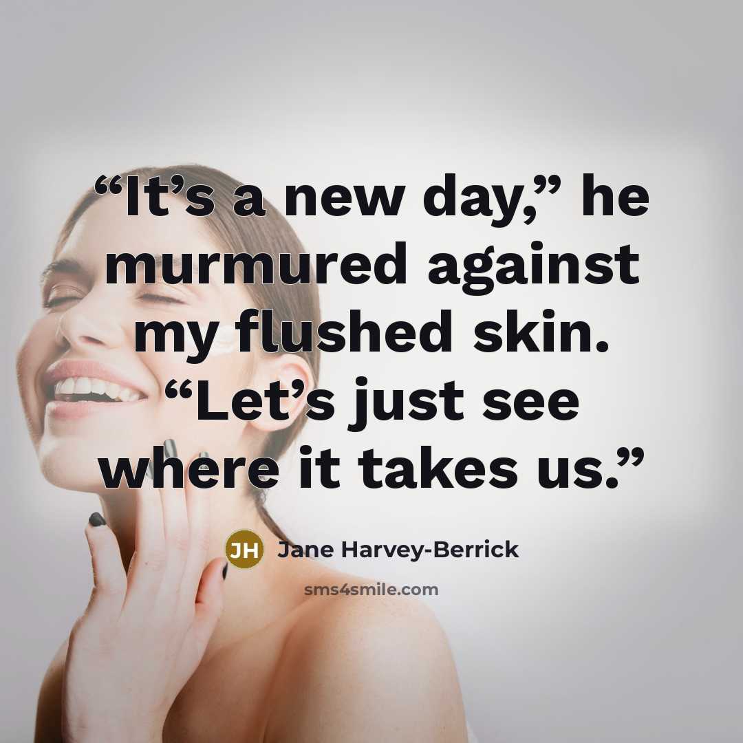 “It’s a new day,” he murmured against my flushed skin. “Let’s just see where it takes us.” quote by Jane Harvey-Berrick