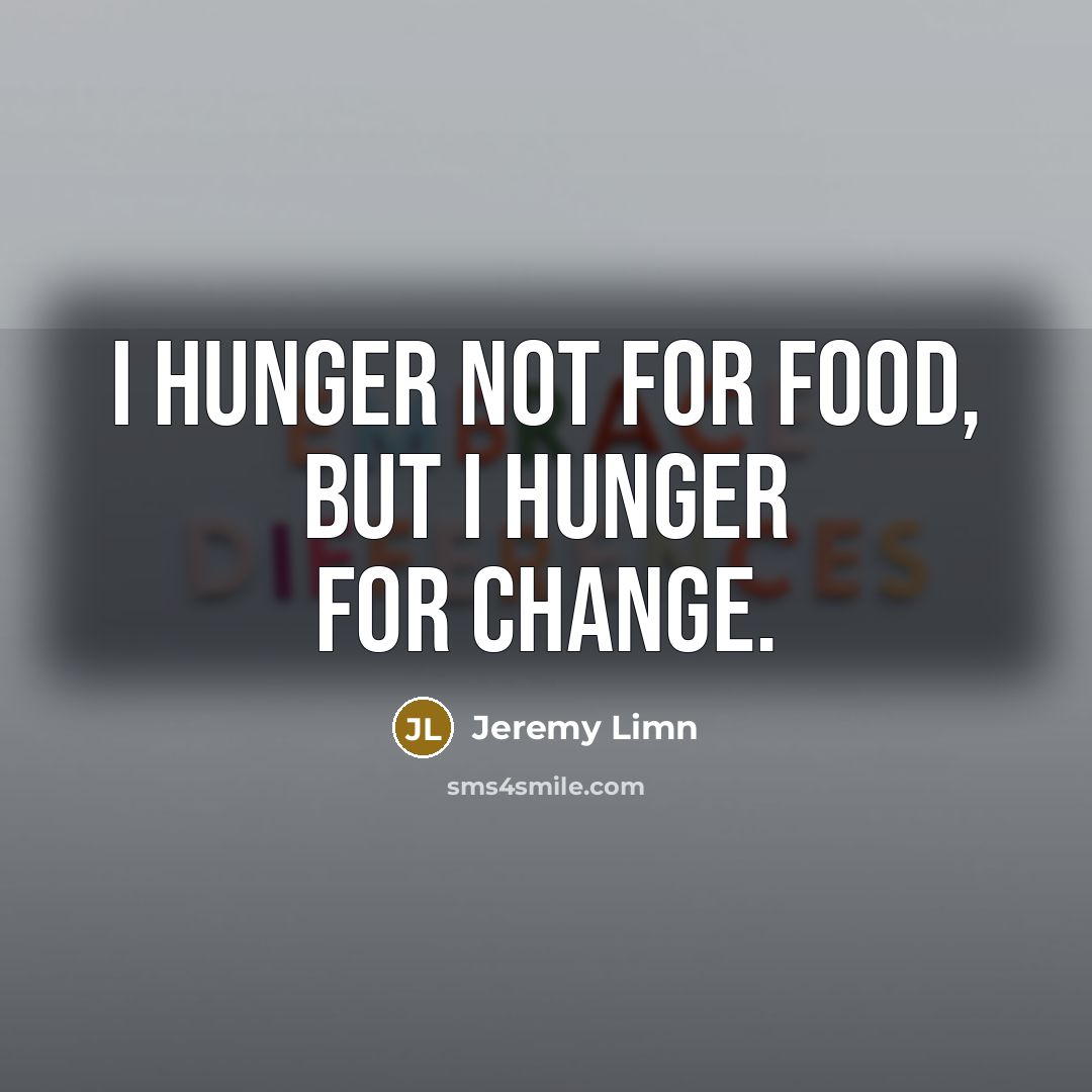 “I hunger not for food, but I hunger for change.…” quote by Jeremy Limn