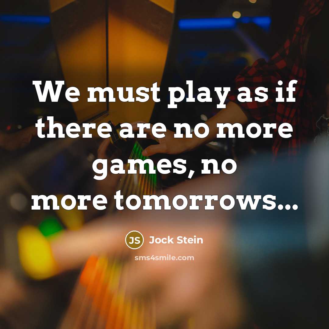 “We must play as if there are no more games, no more tomorrows...” quote by Jock Stein