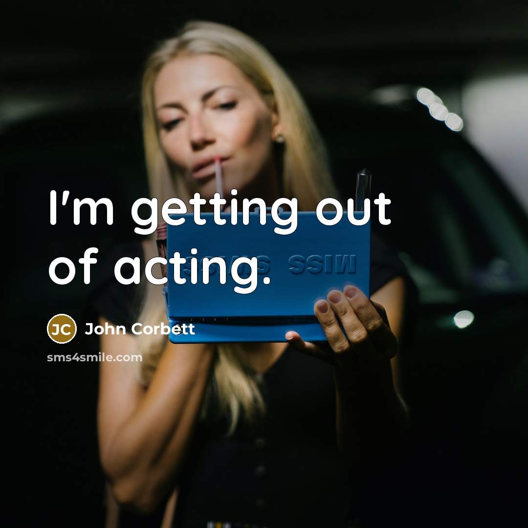 “I'm getting out of acting.…” quote by John Corbett