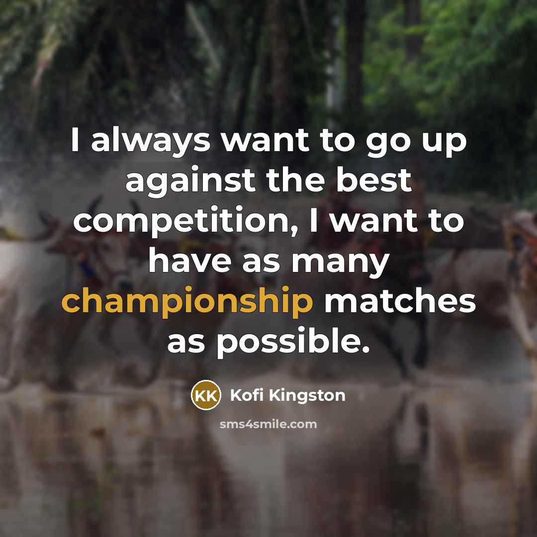“I always want to go up against the best competition,…” quote by Kofi Kingston