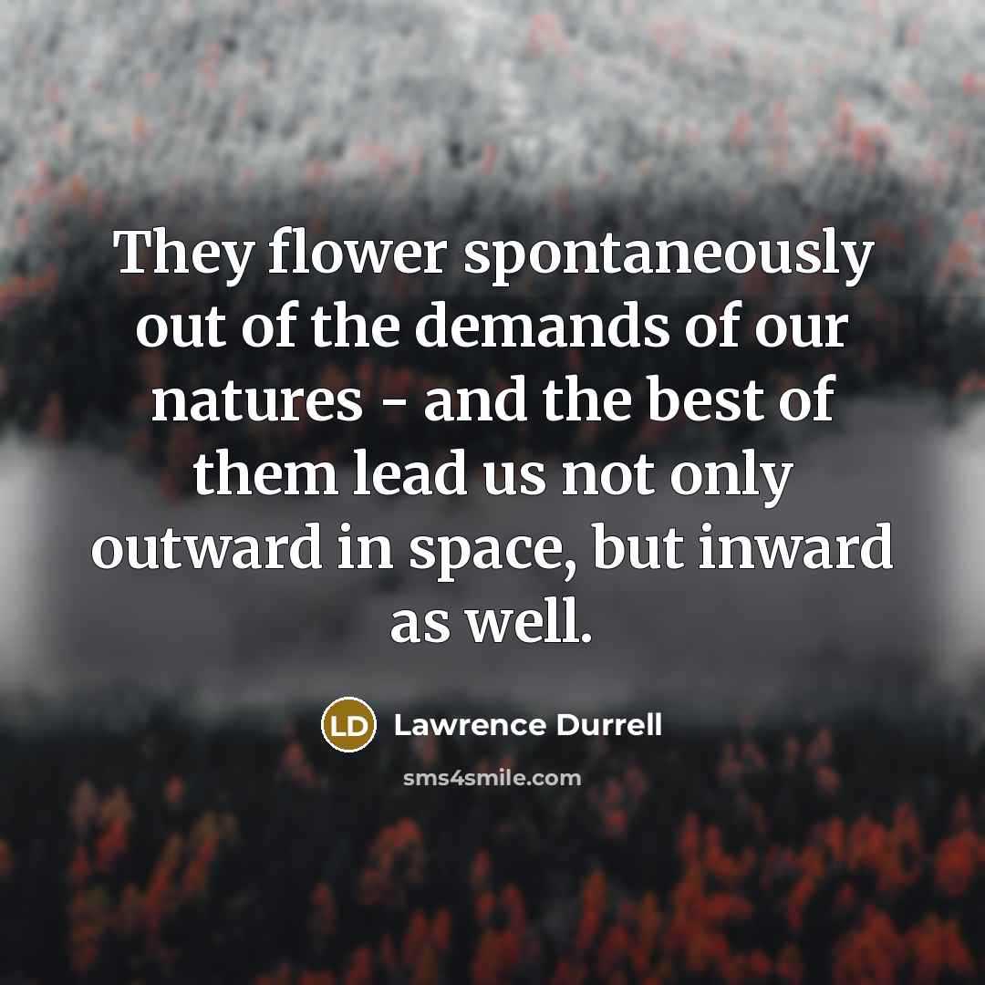 “They flower spontaneously out of the demands of our natures…” quote by Lawrence Durrell