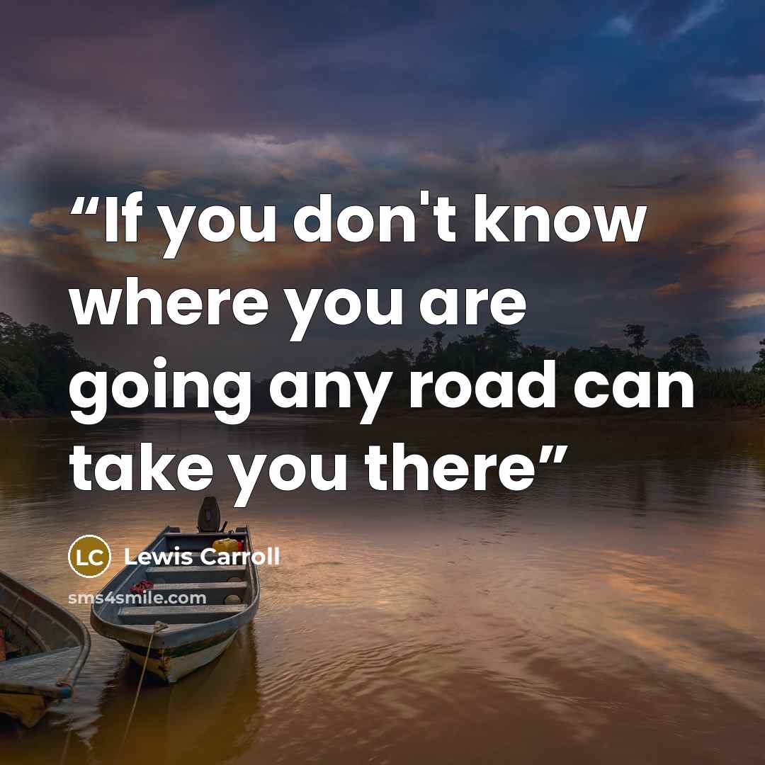 “If you don't know where you are going any road can take you there” quote by Lewis Carroll