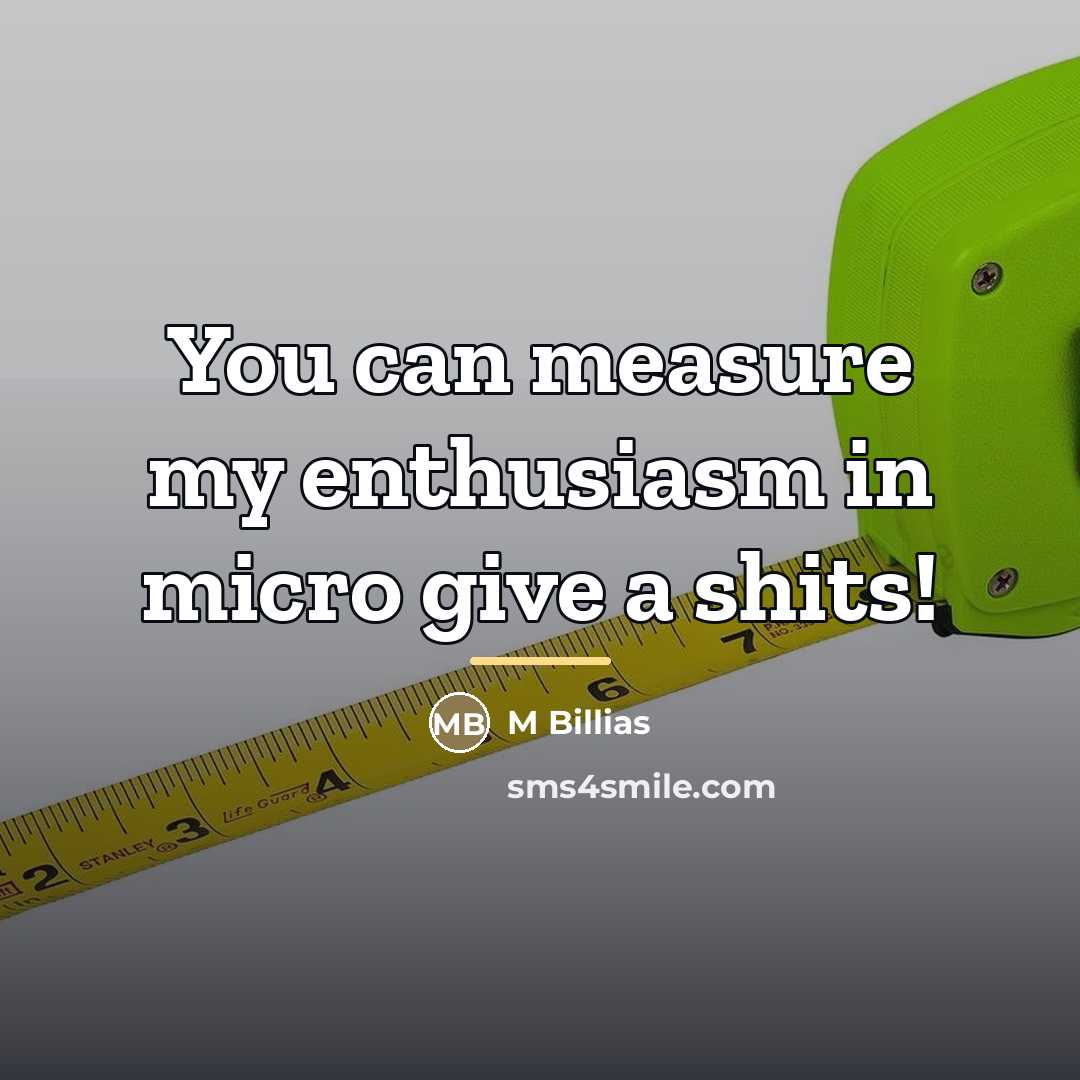 “You can measure my enthusiasm in micro give a shits!…” quote by M Billias