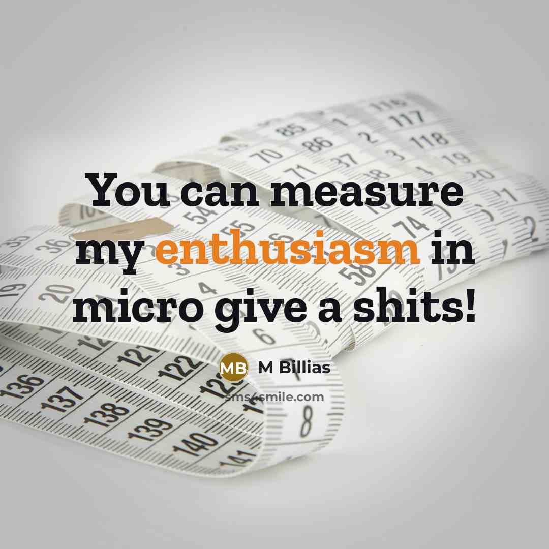 “You can measure my enthusiasm in micro give a shits!” quote by M Billias