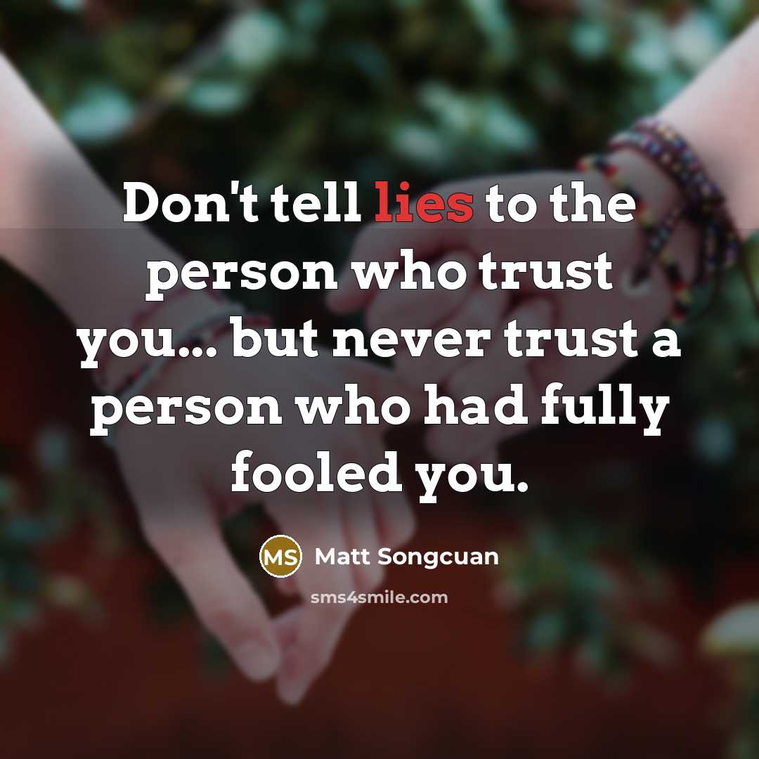 “Don't tell lies to the person who trust you... but never trust a person who had fully fooled you.” quote by Matt Songcuan