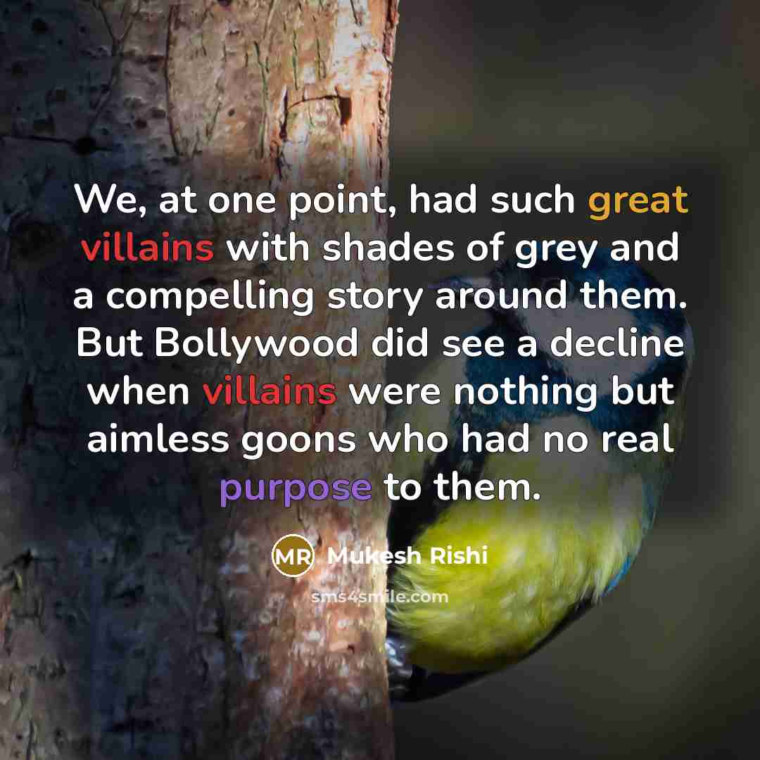 “We, at one point, had such great villains with shades of grey and a compelling story around them. But Bollywood did see a decline when villains were nothing but aimless goons who had no real purpose to them.” quote by Mukesh Rishi