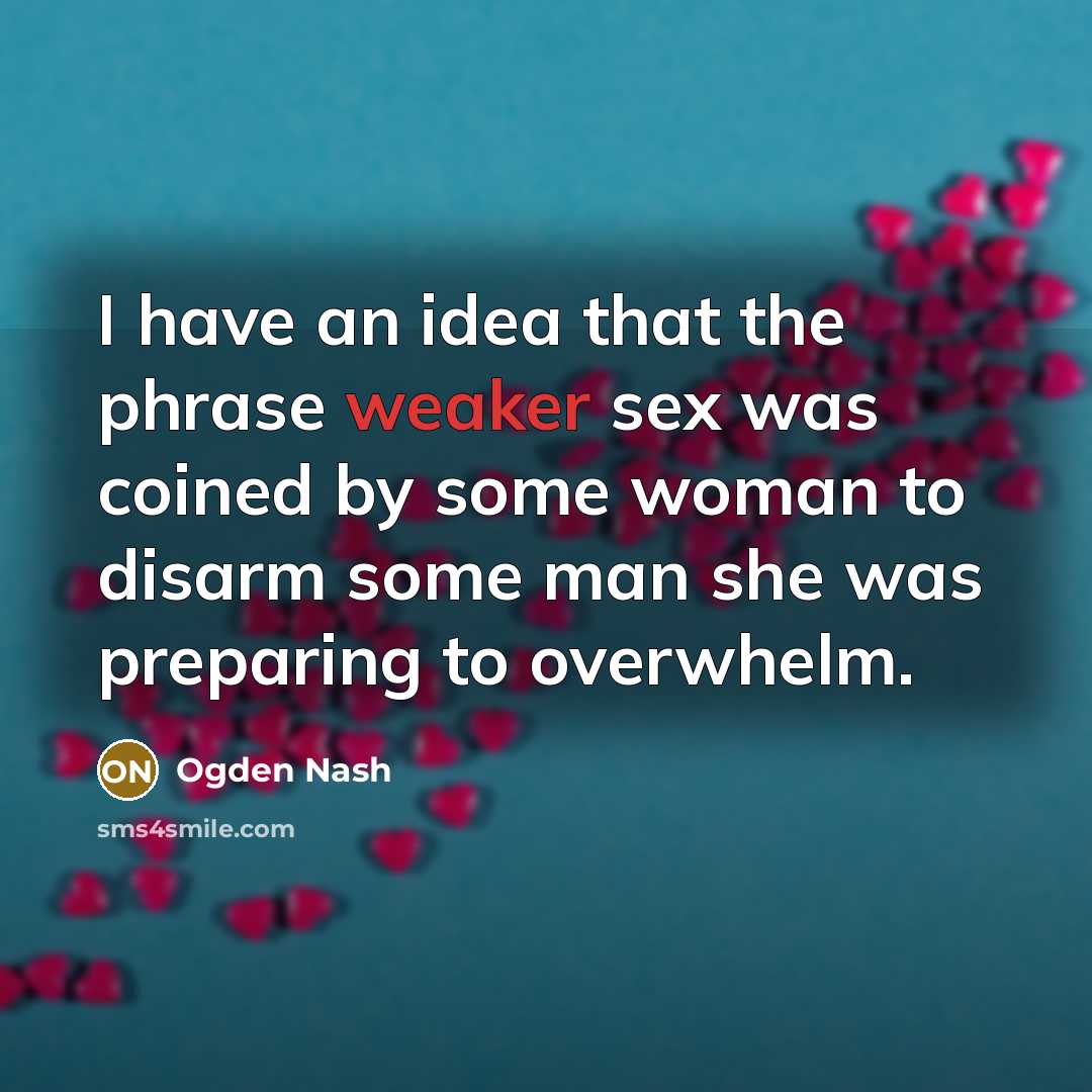 “I have an idea that the phrase weaker sex was coined by some woman to disarm some man she was preparing to overwhelm.” quote by Ogden Nash