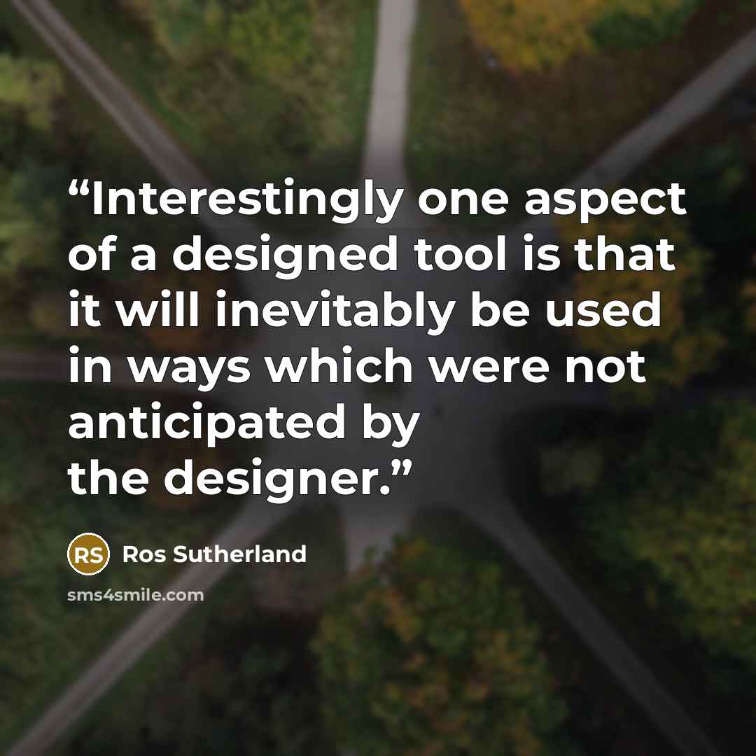“Interestingly one aspect of a designed tool is that it will inevitably be used in ways which were not anticipated by the designer.” quote by Ros Sutherland