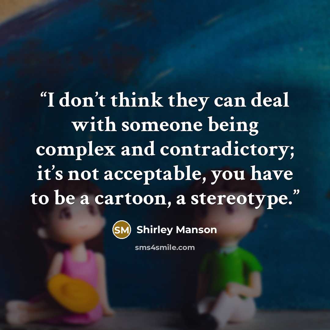 “I don’t think they can deal with someone being complex and contradictory; it’s not acceptable, you have to be a cartoon, a stereotype.” quote by Shirley Manson