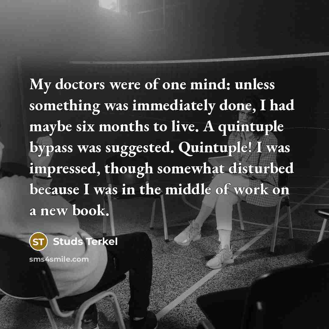 “My doctors were of one mind: unless something was immediately…” quote by Studs Terkel