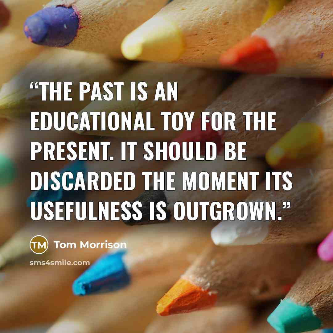 “The past is an educational toy for the present. It should be discarded the moment its usefulness is outgrown.” quote by Tom Morrison