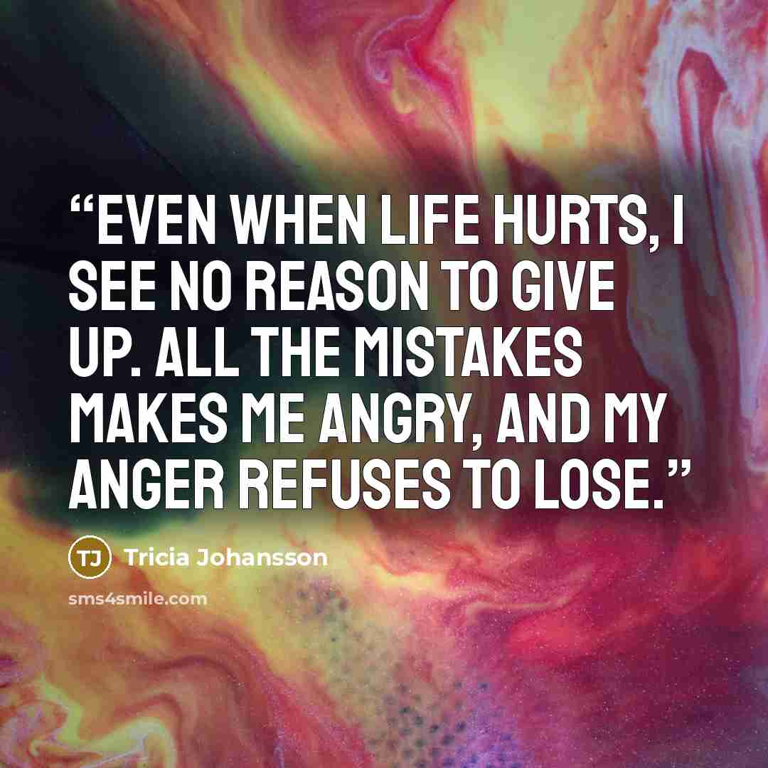 “Even when life hurts, I see no reason to give up. All the mistakes makes me angry, and my anger refuses to lose.” quote by Tricia Johansson