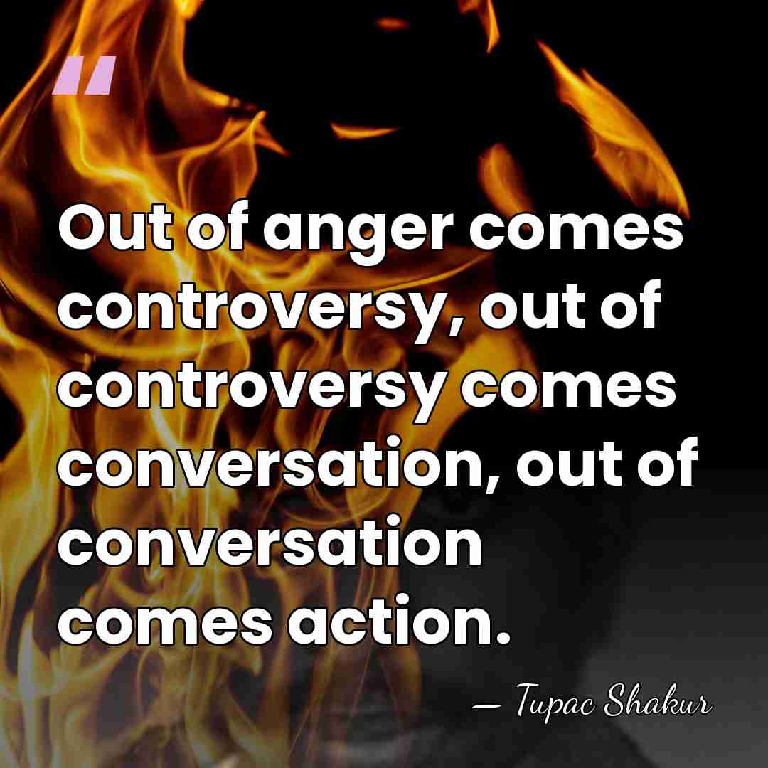 Out of anger comes controversy, out of controversy comes conversation, out of&hellip; - Tupac Shakur