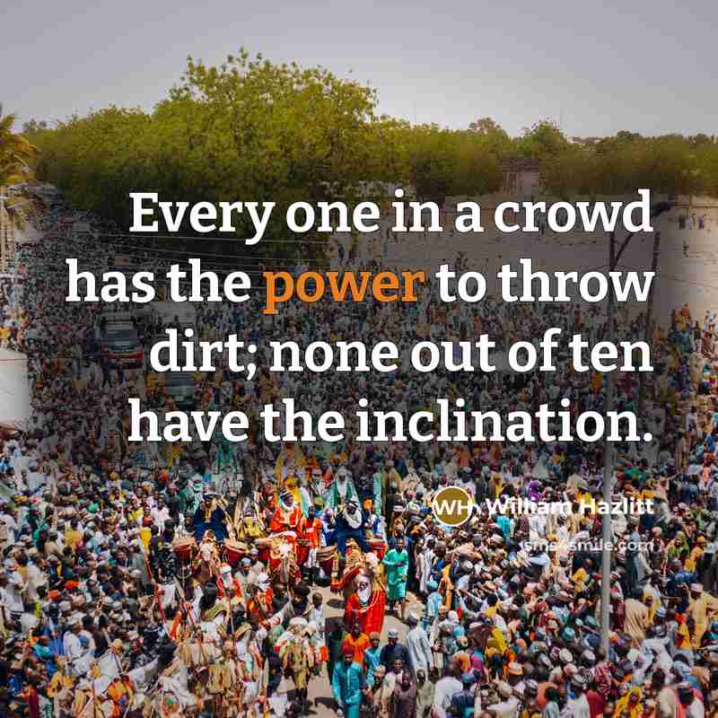 “Every one in a crowd has the power to throw dirt; none out of ten have the inclination.” quote by William Hazlitt