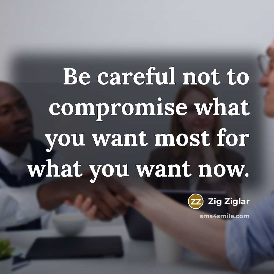 “Be careful not to compromise what you want most for…” quote by Zig Ziglar
