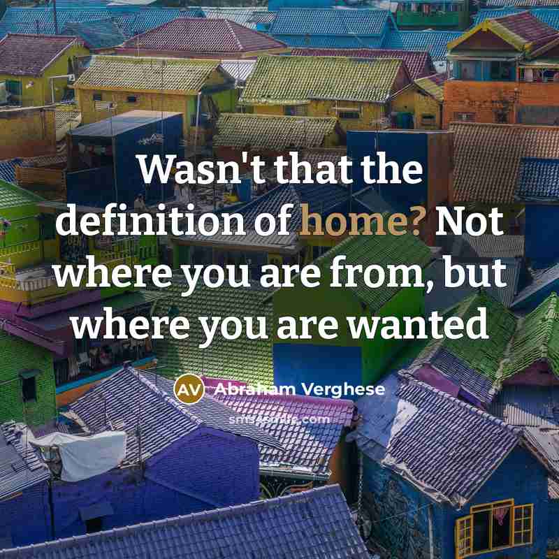 “Wasn't that the definition of home? Not where you are…” quote by Abraham Verghese