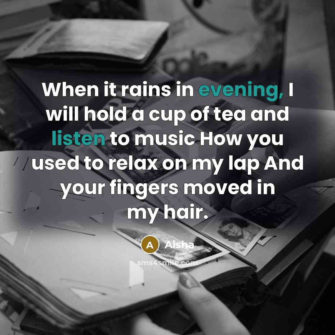 “When it rains in evening, I will hold a cup of tea and listen to music How you used to relax on my lap And your fingers moved in my hair.” quote by Aisha