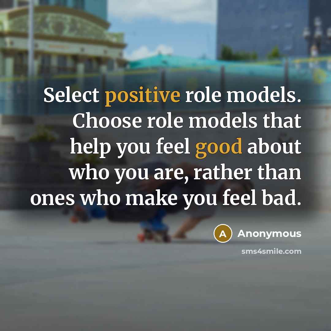 “Select positive role models. Choose role models that help you feel good about who you are, rather than ones who make you feel bad.” quote by Anonymous
