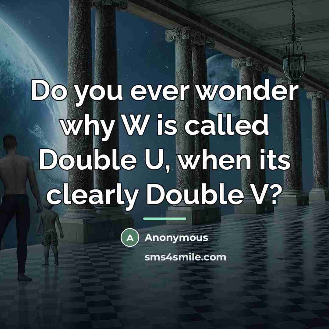 “Do you ever wonder why W is called Double U,…” quote by Anonymous