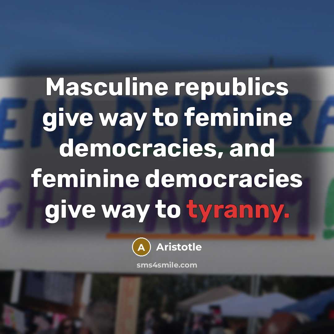 “Masculine republics give way to feminine democracies, and feminine democracies give way to tyranny.” quote by Aristotle