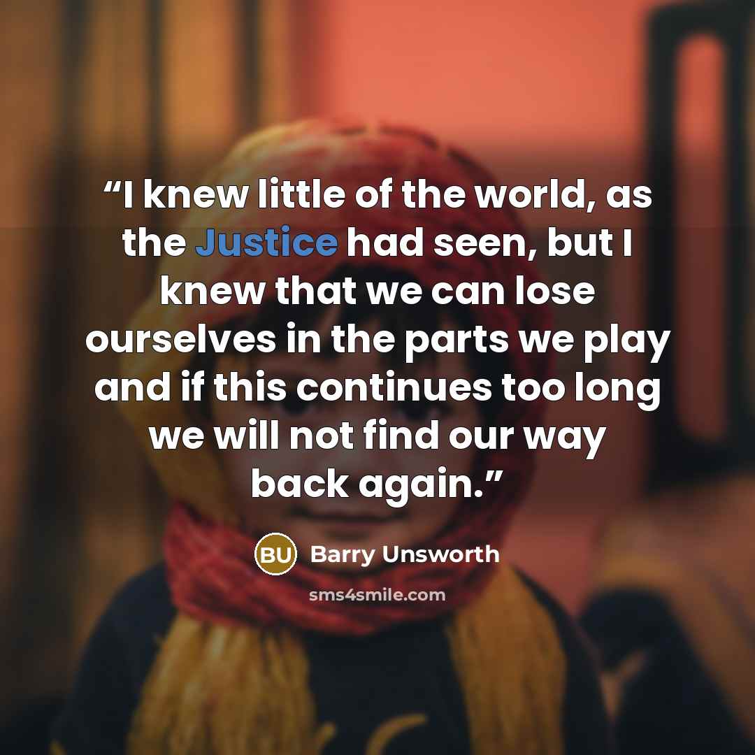 “I knew little of the world, as the Justice had seen, but I knew that we can lose ourselves in the parts we play and if this continues too long we will not find our way back again.” quote by Barry Unsworth