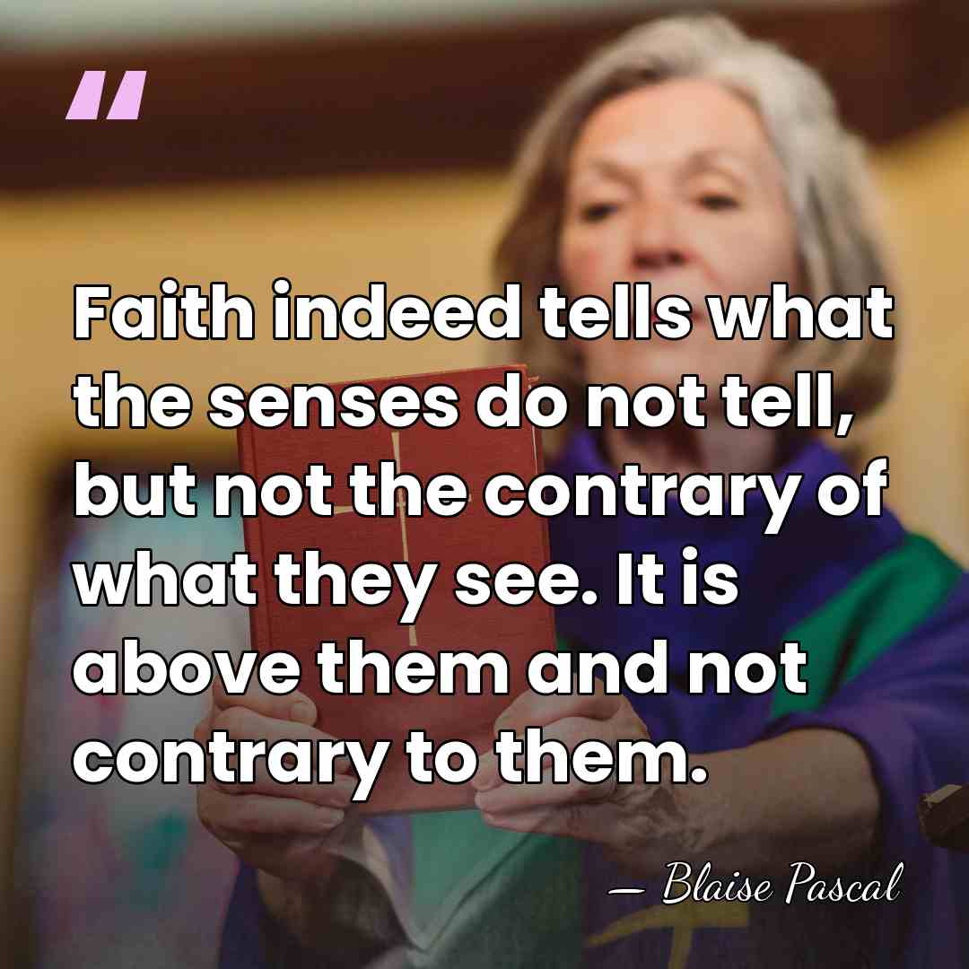 Faith indeed tells what the senses do not tell, but not the&hellip; - Blaise Pascal