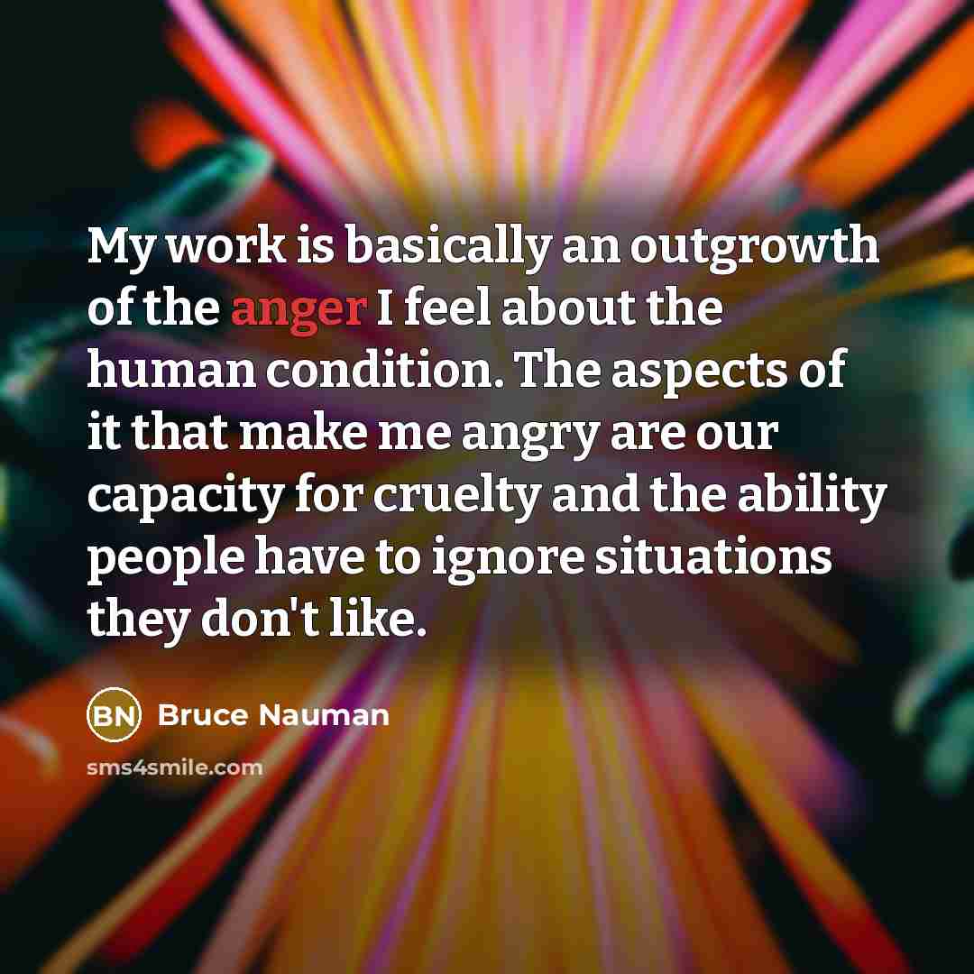 “My work is basically an outgrowth of the anger I…” quote by Bruce Nauman