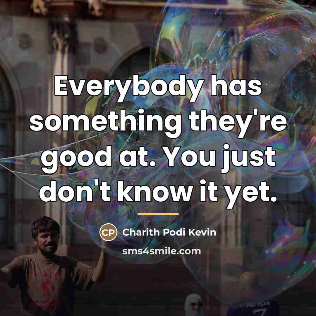 “Everybody has something they're good at. You just don't know…” quote by Charith Podi Kevin