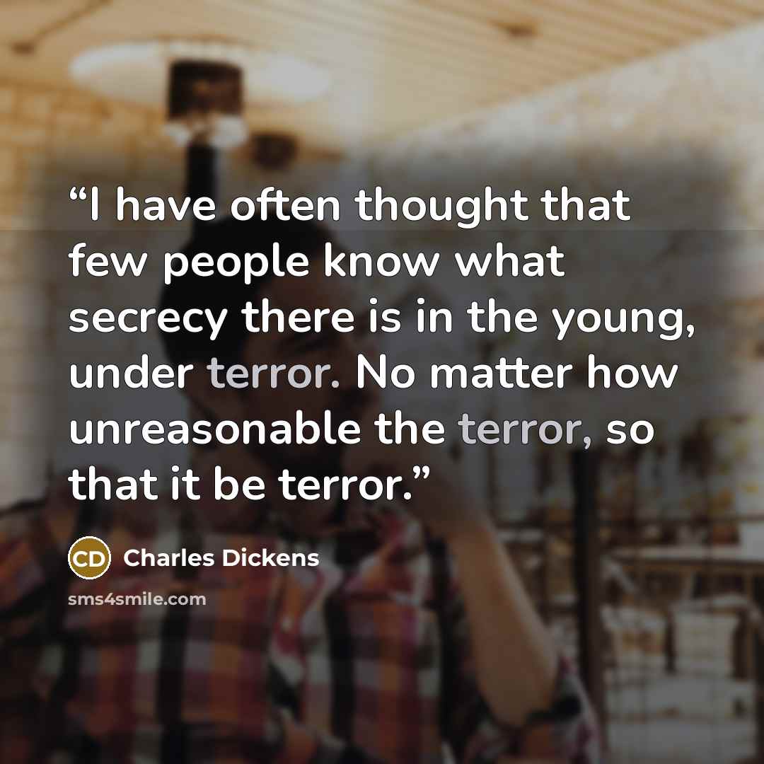 “I have often thought that few people know what secrecy there is in the young, under terror. No matter how unreasonable the terror, so that it be terror.” quote by Charles Dickens