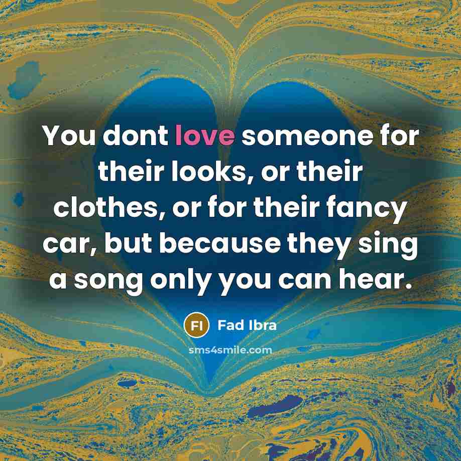 “You dont love someone for their looks, or their clothes, or for their fancy car, but because they sing a song only you can hear.” quote by Fad Ibra