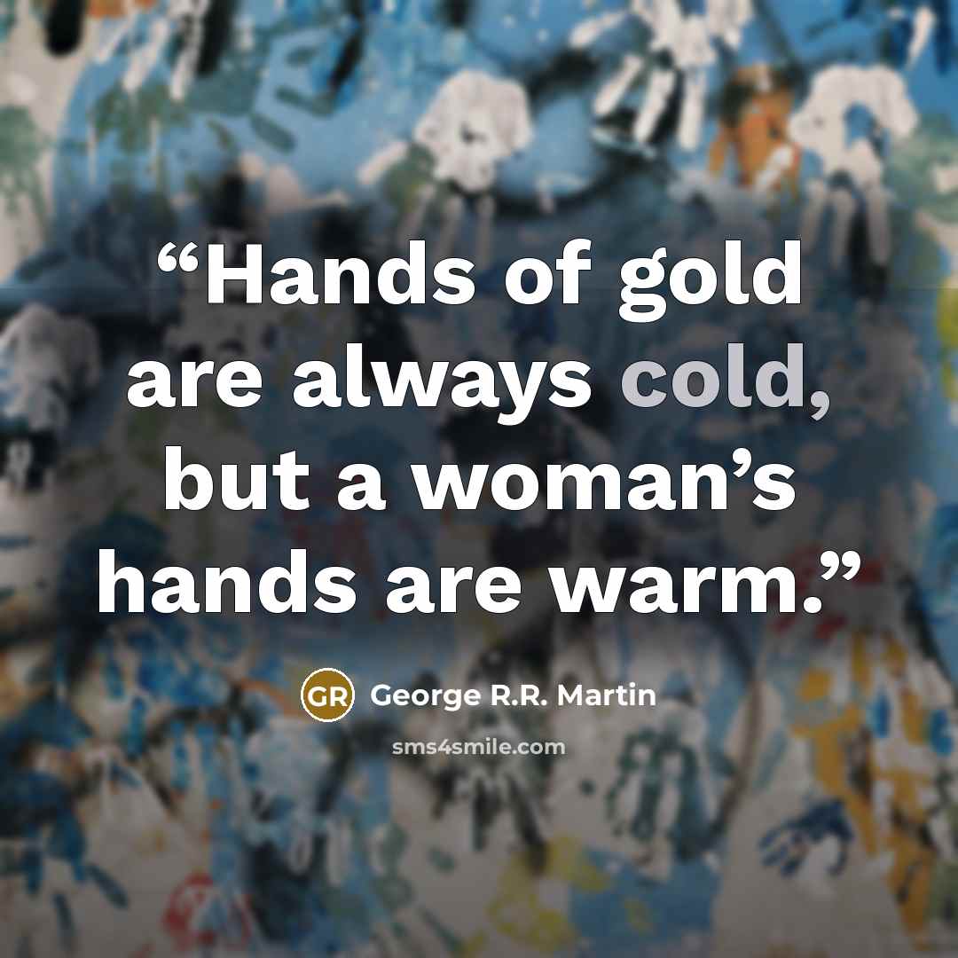 “Hands of gold are always cold, but a woman’s hands are warm.” quote by George R.R. Martin