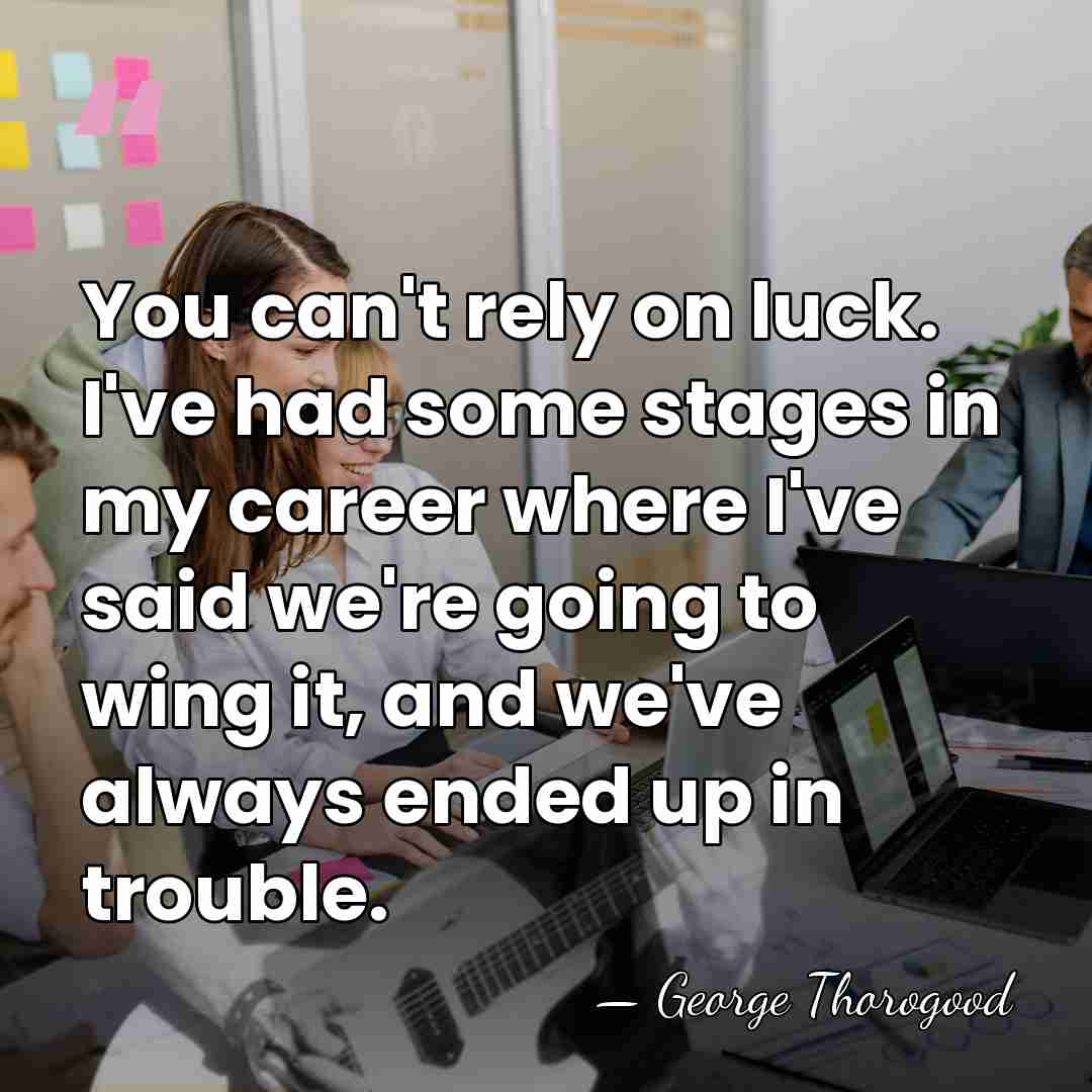You can't rely on luck. I've had some stages in my career&hellip; - George Thorogood