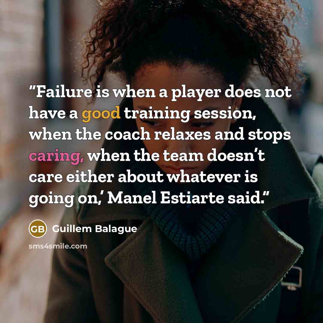 “Failure is when a player does not have a good training session, when the coach relaxes and stops caring, when the team doesn’t care either about whatever is going on,’ Manel Estiarte said.” quote by Guillem Balague