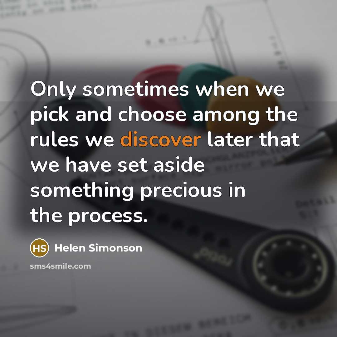 “Only sometimes when we pick and choose among the rules we discover later that we have set aside something precious in the process.” quote by Helen Simonson