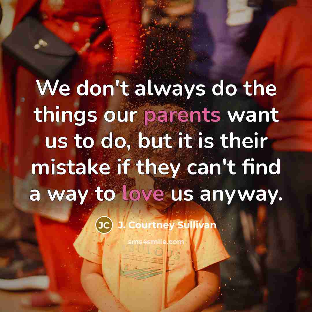 “We don't always do the things our parents want us to do, but it is their mistake if they can't find a way to love us anyway.” quote by J. Courtney Sullivan