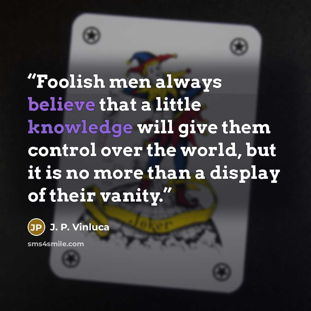 “Foolish men always believe that a little knowledge will give them control over the world, but it is no more than a display of their vanity.” quote by J. P. Vinluca