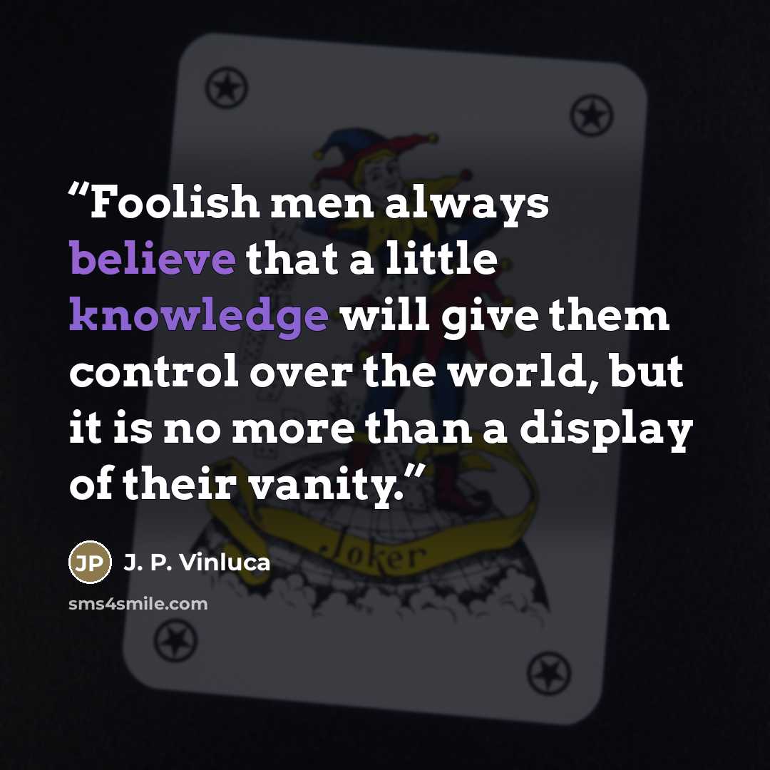 “Foolish men always believe that a little knowledge will give them control over the world, but it is no more than a display of their vanity.” quote by J. P. Vinluca