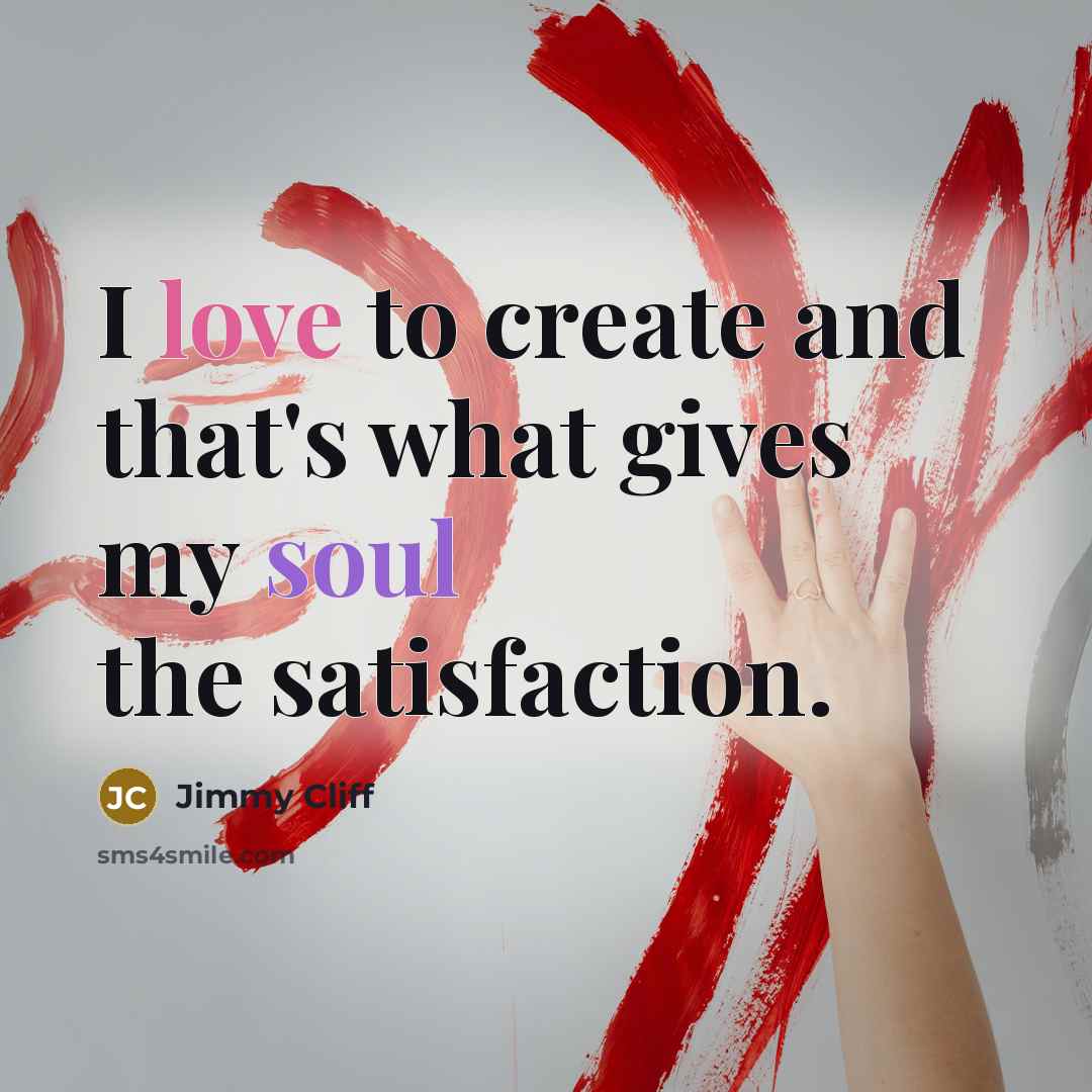 “I love to create and that's what gives my soul the satisfaction.” quote by Jimmy Cliff