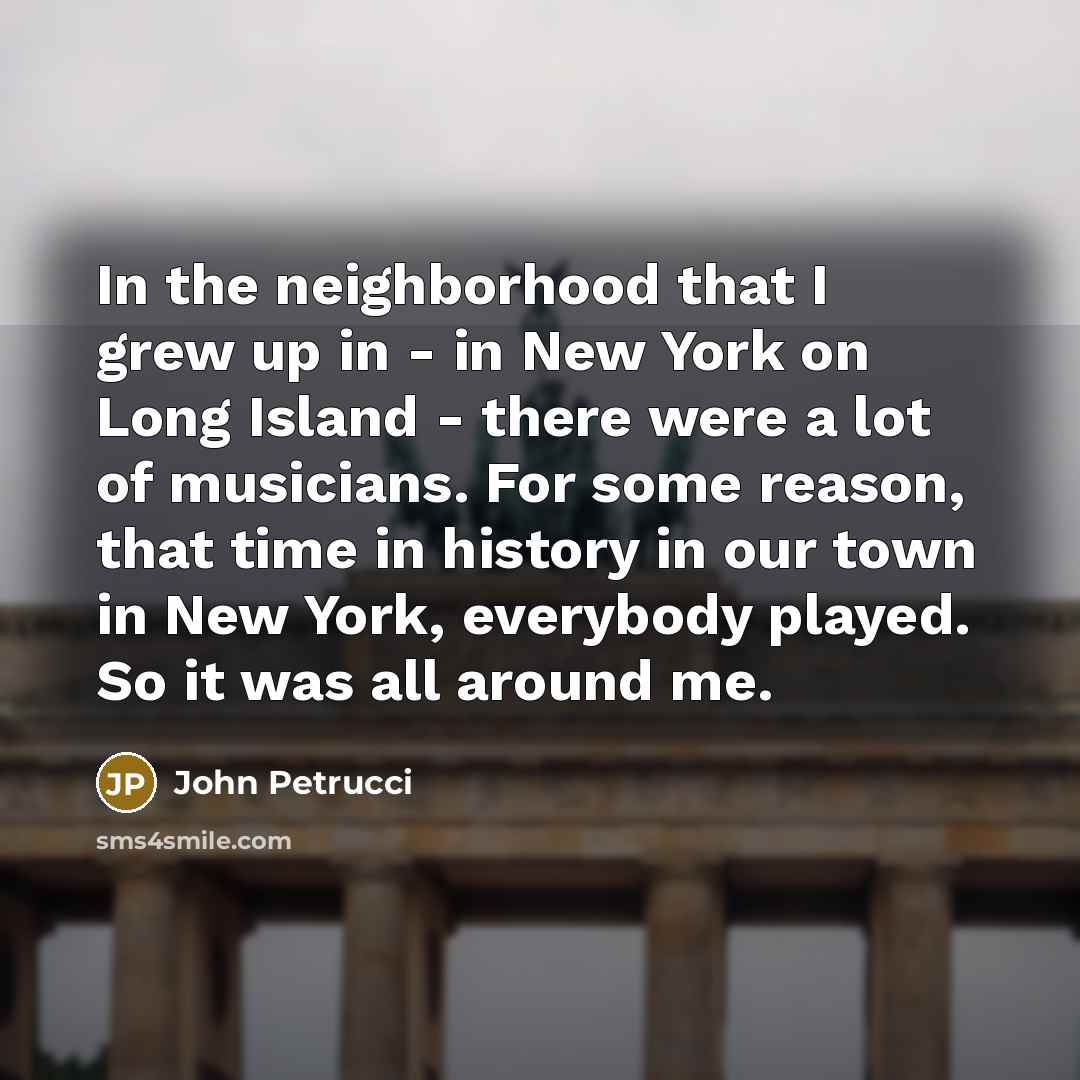“In the neighborhood that I grew up in - in…” quote by John Petrucci