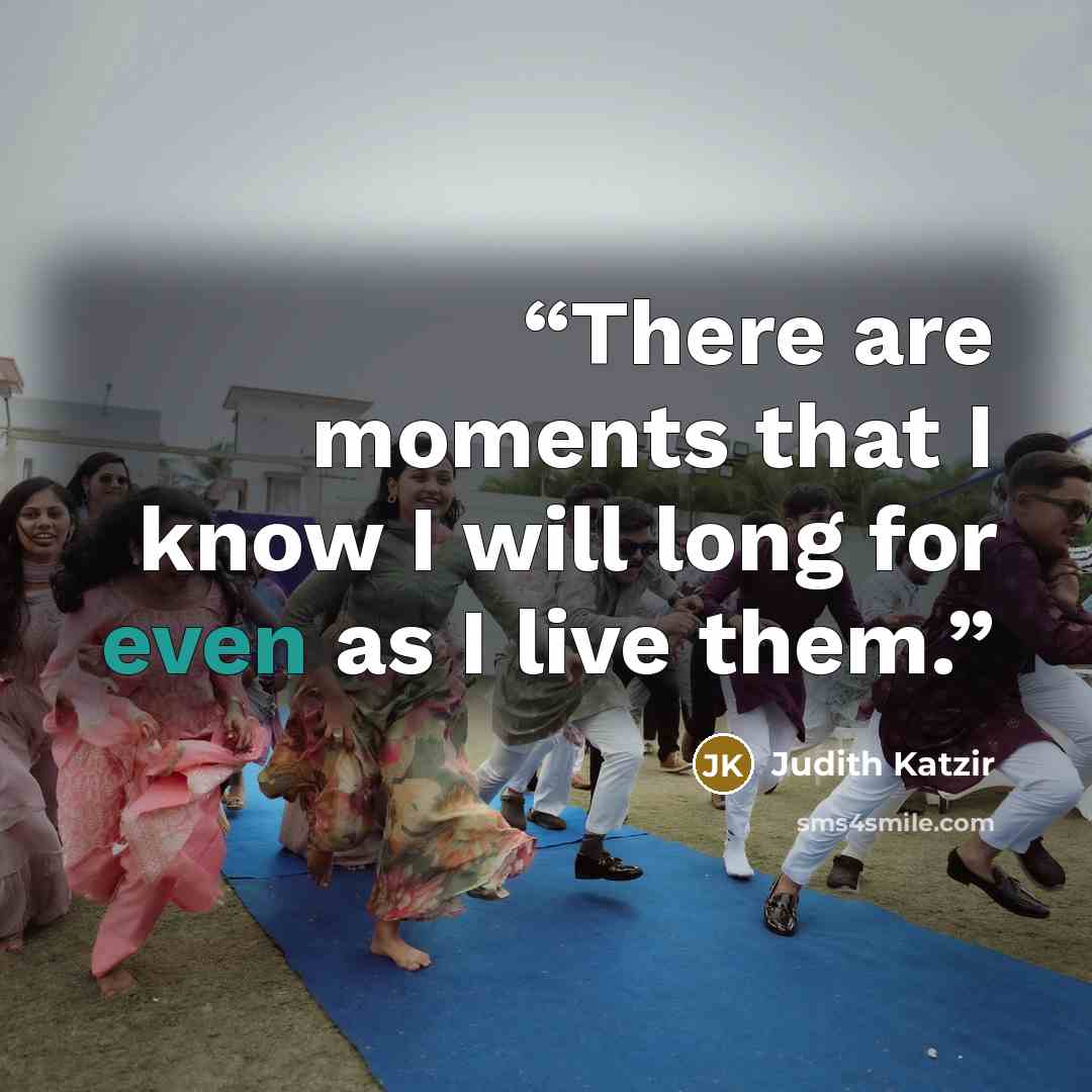 “There are moments that I know I will long for even as I live them.” quote by Judith Katzir