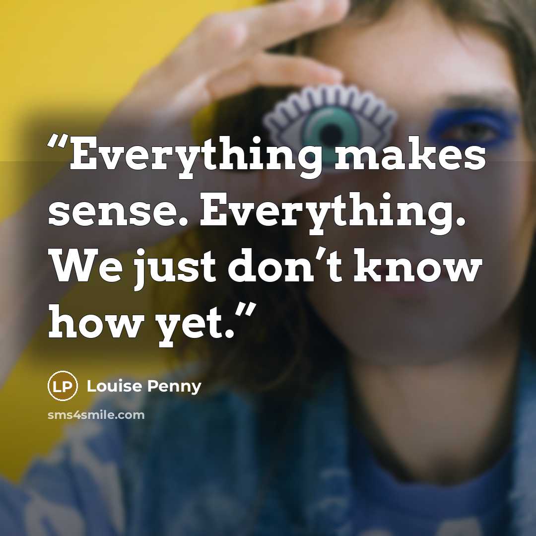 “Everything makes sense. Everything. We just don’t know how yet.” quote by Louise Penny