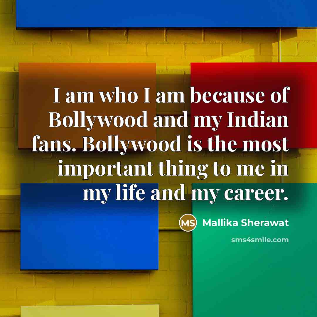 “I am who I am because of Bollywood and my Indian fans. Bollywood is the most important thing to me in my life and my career.” quote by Mallika Sherawat